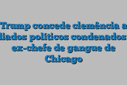 Trump concede clemência a aliados políticos condenados e ex-chefe de gangue de Chicago