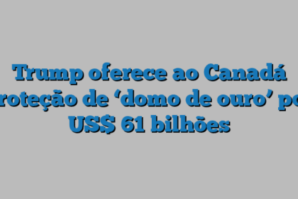 Trump oferece ao Canadá proteção de ‘domo de ouro’ por US$ 61 bilhões