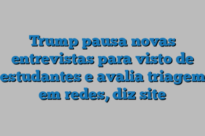 Trump pausa novas entrevistas para visto de estudantes e avalia triagem em redes, diz site