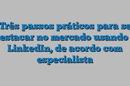 Três passos práticos para se destacar no mercado usando o LinkedIn, de acordo com especialista