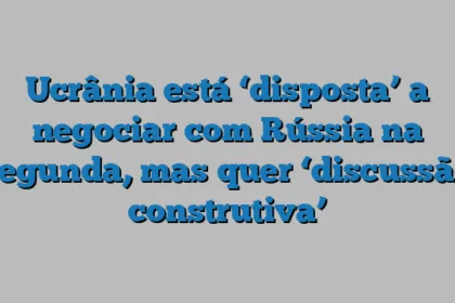 Ucrânia está ‘disposta’ a negociar com Rússia na segunda, mas quer ‘discussão construtiva’
