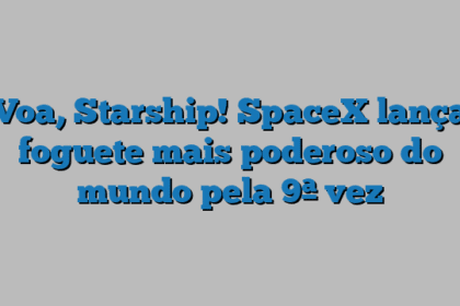 Voa, Starship! SpaceX lança foguete mais poderoso do mundo pela 9ª vez
