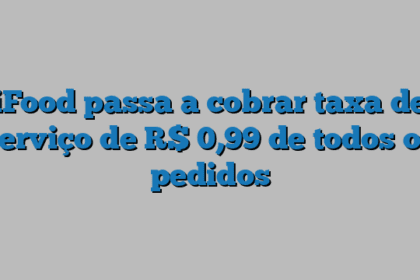 iFood passa a cobrar taxa de serviço de R$ 0,99 de todos os pedidos