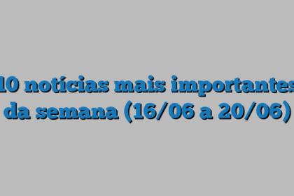 10 notícias mais importantes da semana (16/06 a 20/06)