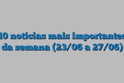 10 notícias mais importantes da semana (23/06 a 27/06)