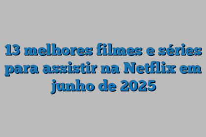 13 melhores filmes e séries para assistir na Netflix em junho de 2025