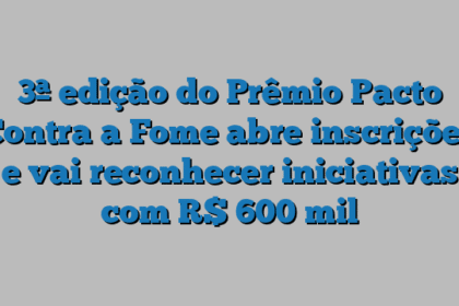 3ª edição do Prêmio Pacto Contra a Fome abre inscrições e vai reconhecer iniciativas com R$ 600 mil