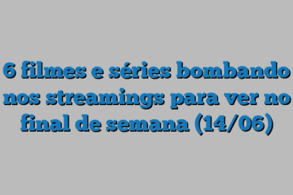 6 filmes e séries bombando nos streamings para ver no final de semana (14/06)