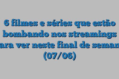 6 filmes e séries que estão bombando nos streamings para ver neste final de semana (07/06)
