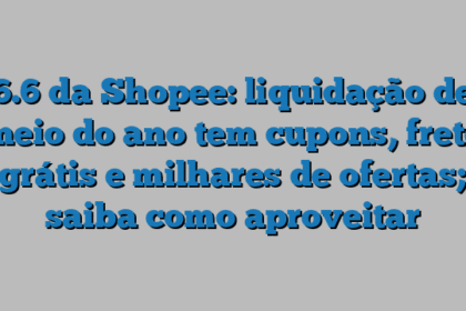 6.6 da Shopee: liquidação de meio do ano tem cupons, frete grátis e milhares de ofertas; saiba como aproveitar