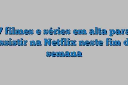 7 filmes e séries em alta para assistir na Netflix neste fim de semana