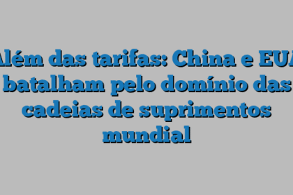 Além das tarifas: China e EUA batalham pelo domínio das cadeias de suprimentos mundial