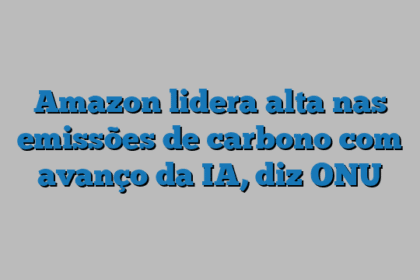 Amazon lidera alta nas emissões de carbono com avanço da IA, diz ONU