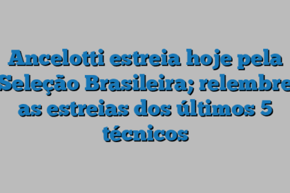 Ancelotti estreia hoje pela Seleção Brasileira; relembre as estreias dos últimos 5 técnicos