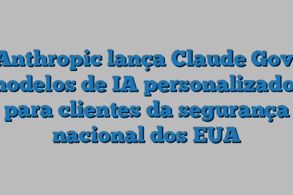 Anthropic lança Claude Gov, modelos de IA personalizados para clientes da segurança nacional dos EUA