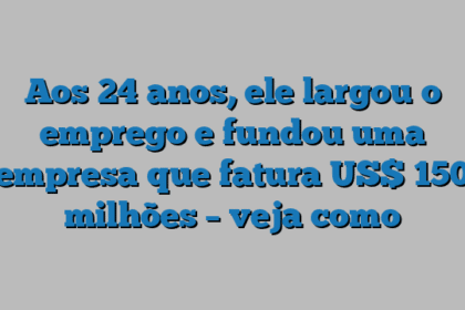 Aos 24 anos, ele largou o emprego e fundou uma empresa que fatura US$ 150 milhões – veja como