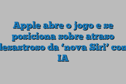Apple abre o jogo e se posiciona sobre atraso desastroso da ‘nova Siri’ com IA
