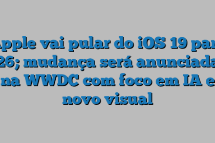 Apple vai pular do iOS 19 para 26; mudança será anunciada na WWDC com foco em IA e novo visual