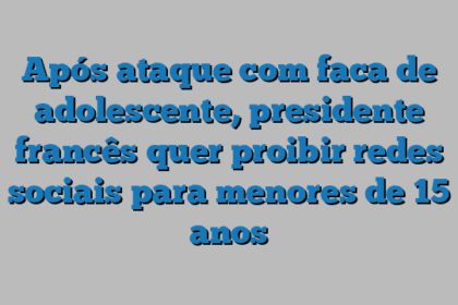 Após ataque com faca de adolescente, presidente francês quer proibir redes sociais para menores de 15 anos