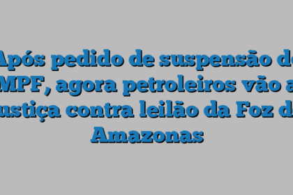 Após pedido de suspensão do MPF, agora petroleiros vão a justiça contra leilão da Foz do Amazonas