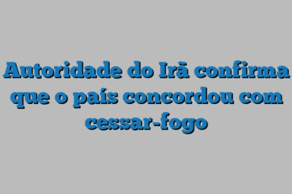 Autoridade do Irã confirma que o país concordou com cessar-fogo