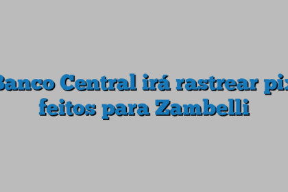 Banco Central irá rastrear pix feitos para Zambelli