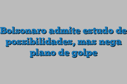 Bolsonaro admite estudo de possibilidades, mas nega plano de golpe