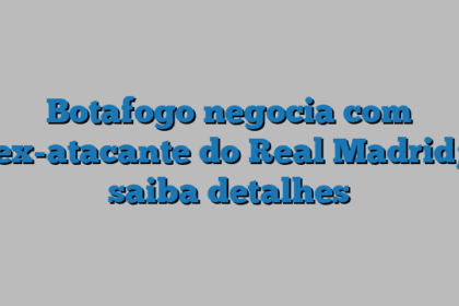 Botafogo negocia com ex-atacante do Real Madrid; saiba detalhes