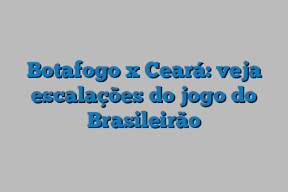 Botafogo x Ceará: veja escalações do jogo do Brasileirão