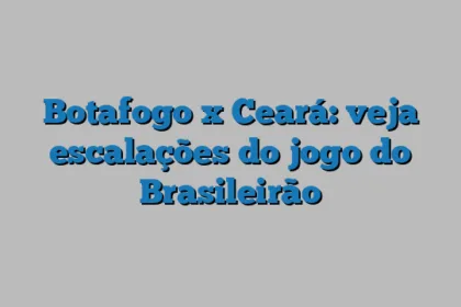 Botafogo x Ceará: veja escalações do jogo do Brasileirão
