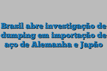 Brasil abre investigação de dumping em importação de aço de Alemanha e Japão