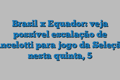 Brasil x Equador: veja possível escalação de Ancelotti para jogo da Seleção nesta quinta, 5