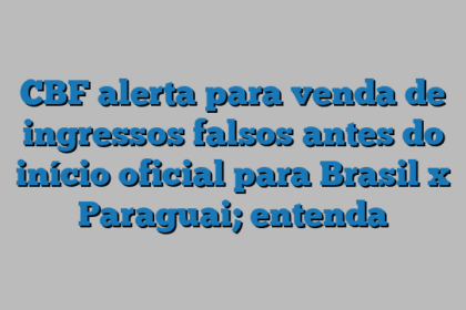 CBF alerta para venda de ingressos falsos antes do início oficial para Brasil x Paraguai; entenda