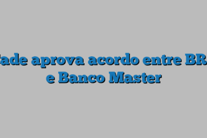 Cade aprova acordo entre BRB e Banco Master