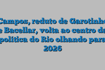 Campos, reduto de Garotinho e Bacellar, volta ao centro da política do Rio olhando para 2026