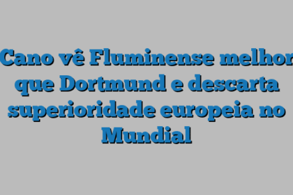Cano vê Fluminense melhor que Dortmund e descarta superioridade europeia no Mundial
