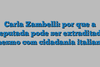 Carla Zambelli: por que a deputada pode ser extraditada mesmo com cidadania italiana