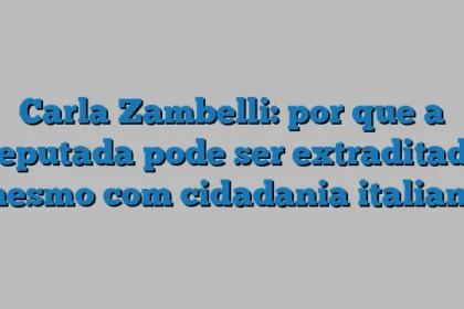 Carla Zambelli: por que a deputada pode ser extraditada mesmo com cidadania italiana