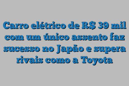 Carro elétrico de R$ 39 mil com um único assento faz sucesso no Japão e supera rivais como a Toyota
