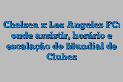 Chelsea x Los Angeles FC: onde assistir, horário e escalação do Mundial de Clubes