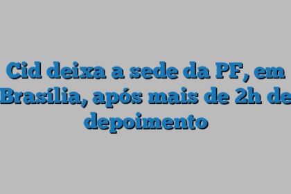 Cid deixa a sede da PF, em Brasília, após mais de 2h de depoimento