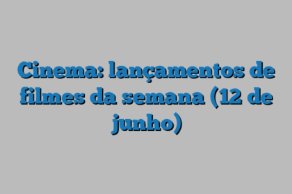 Cinema: lançamentos de filmes da semana (12 de junho)