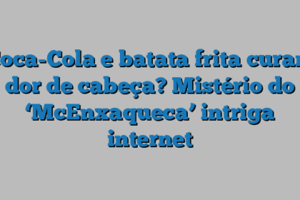 Coca-Cola e batata frita curam dor de cabeça? Mistério do ‘McEnxaqueca’ intriga internet