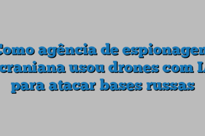 Como agência de espionagem ucraniana usou drones com IA para atacar bases russas