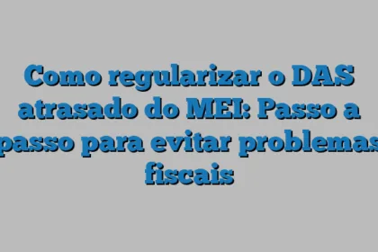 Como regularizar o DAS atrasado do MEI: Passo a passo para evitar problemas fiscais