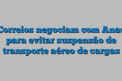 Correios negociam com Anac para evitar suspensão de transporte aéreo de cargas