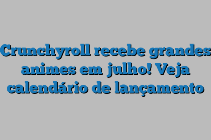 Crunchyroll recebe grandes animes em julho! Veja calendário de lançamento
