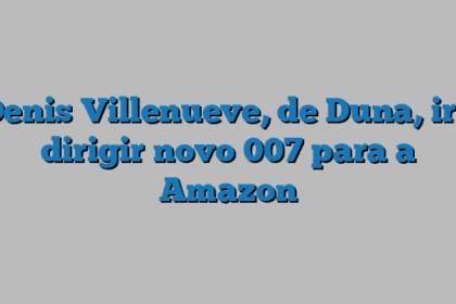 Denis Villenueve, de Duna, irá dirigir novo 007 para a Amazon