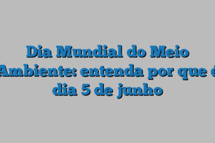 Dia Mundial do Meio Ambiente: entenda por que é dia 5 de junho