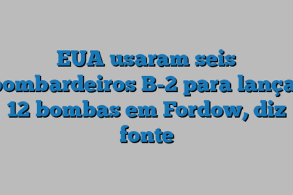EUA usaram seis bombardeiros B-2 para lançar 12 bombas em Fordow, diz fonte
